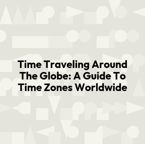 Time Traveling Around The Globe: A Guide To Time Zones Worldwide