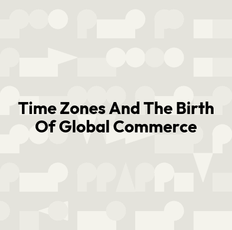 Time Zones And The Birth Of Global Commerce