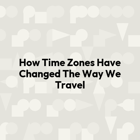 How Time Zones Have Changed The Way We Travel