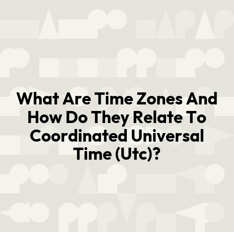 What Are Time Zones And How Do They Relate To Coordinated Universal Time (Utc)?