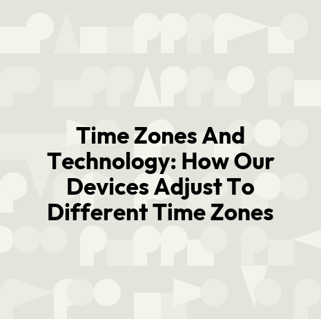 Time Zones And Technology: How Our Devices Adjust To Different Time Zones