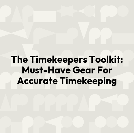 The Timekeepers Toolkit: Must-Have Gear For Accurate Timekeeping