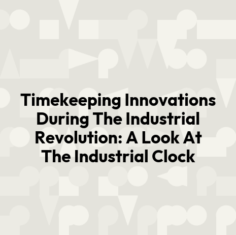 Timekeeping Innovations During The Industrial Revolution: A Look At The Industrial Clock