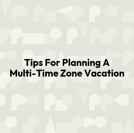 Tips For Planning A Multi-Time Zone Vacation