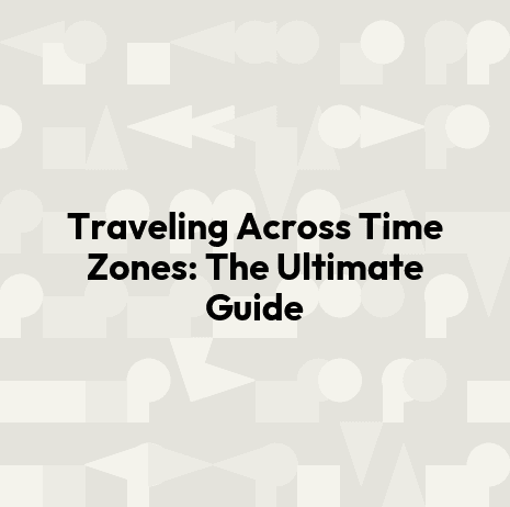 Traveling Across Time Zones: The Ultimate Guide