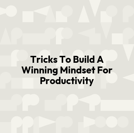 Tricks To Build A Winning Mindset For Productivity