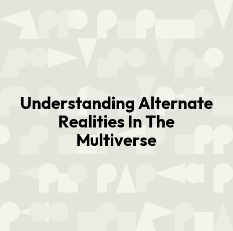 Understanding Alternate Realities In The Multiverse