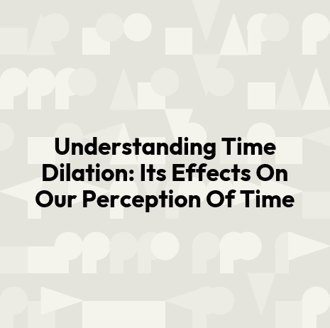 Understanding Time Dilation: Its Effects On Our Perception Of Time