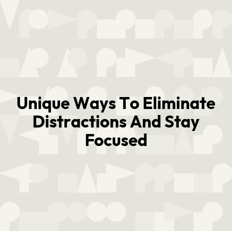 Unique Ways To Eliminate Distractions And Stay Focused
