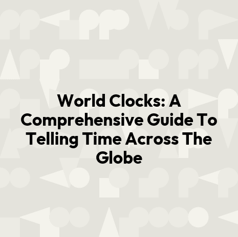 World Clocks: A Comprehensive Guide To Telling Time Across The Globe