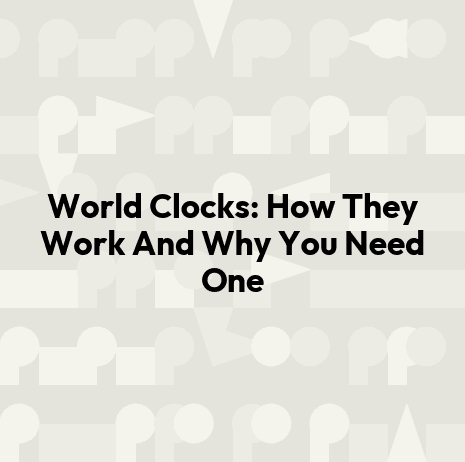 World Clocks: How They Work And Why You Need One