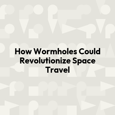 How Wormholes Could Revolutionize Space Travel