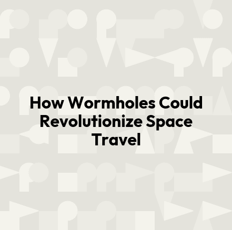 How Wormholes Could Revolutionize Space Travel