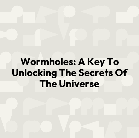 Wormholes: A Key To Unlocking The Secrets Of The Universe