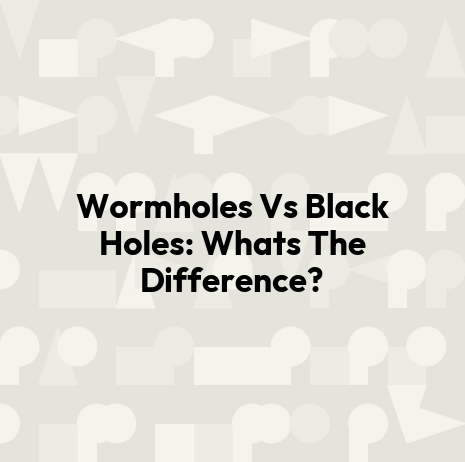 Wormholes Vs Black Holes: Whats The Difference?