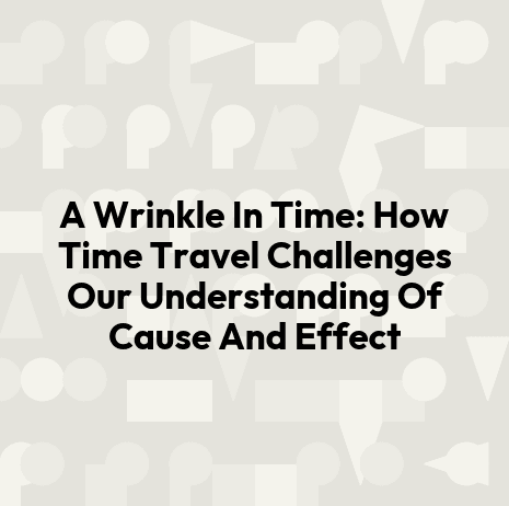 A Wrinkle In Time: How Time Travel Challenges Our Understanding Of Cause And Effect