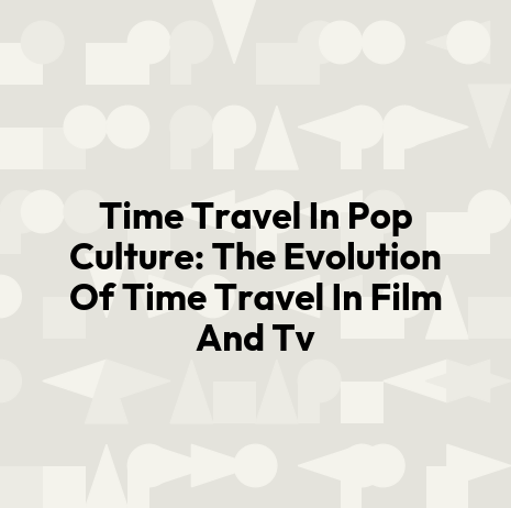 Time Travel In Pop Culture: The Evolution Of Time Travel In Film And Tv