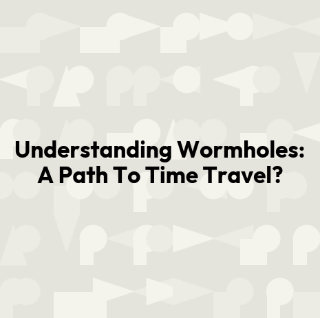 Understanding Wormholes: A Path To Time Travel?