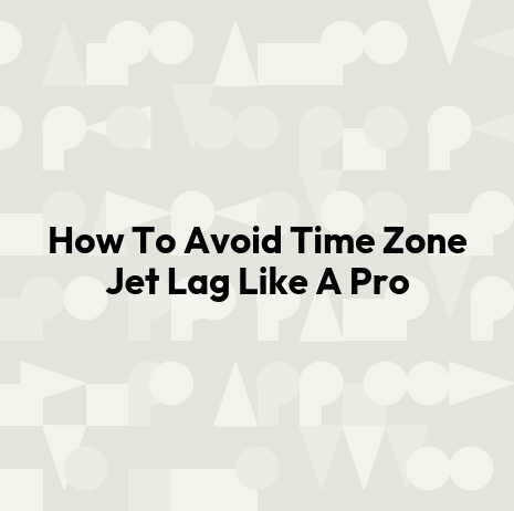 How To Avoid Time Zone Jet Lag Like A Pro