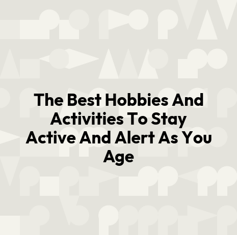 The Best Hobbies And Activities To Stay Active And Alert As You Age