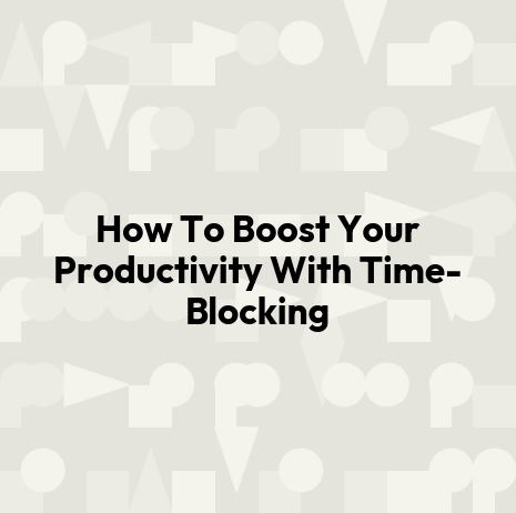 How To Boost Your Productivity With Time-Blocking