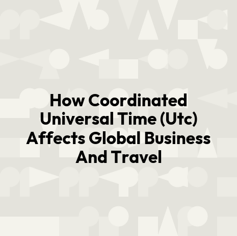 How Coordinated Universal Time (Utc) Affects Global Business And Travel