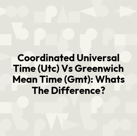 Coordinated Universal Time (Utc) Vs Greenwich Mean Time (Gmt): Whats The Difference?
