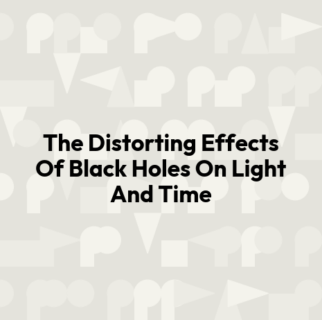 The Distorting Effects Of Black Holes On Light And Time
