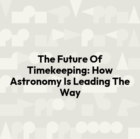 The Future Of Timekeeping: How Astronomy Is Leading The Way