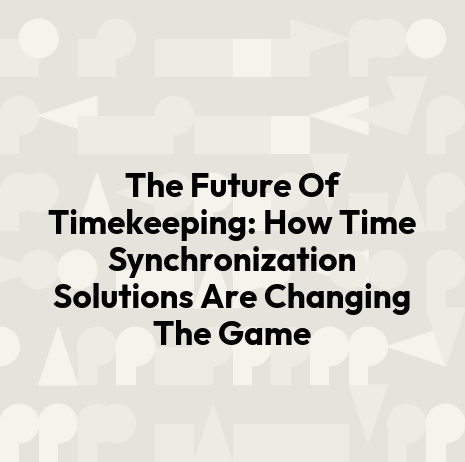The Future Of Timekeeping: How Time Synchronization Solutions Are Changing The Game