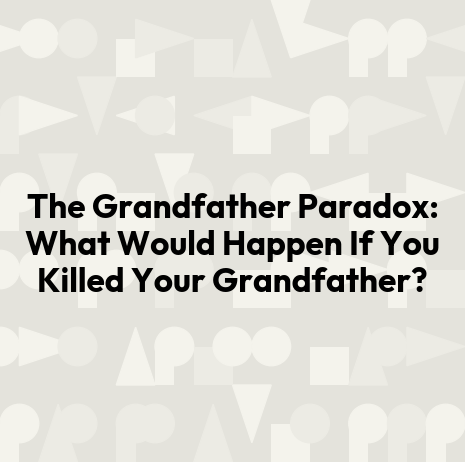 The Grandfather Paradox: What Would Happen If You Killed Your Grandfather?