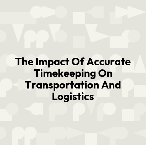 The Impact Of Accurate Timekeeping On Transportation And Logistics