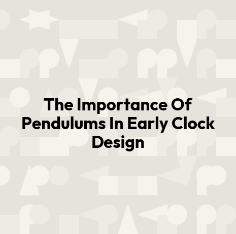 The Importance Of Pendulums In Early Clock Design