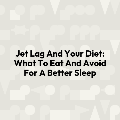 Jet Lag And Your Diet: What To Eat And Avoid For A Better Sleep