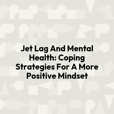 Jet Lag And Mental Health: Coping Strategies For A More Positive Mindset
