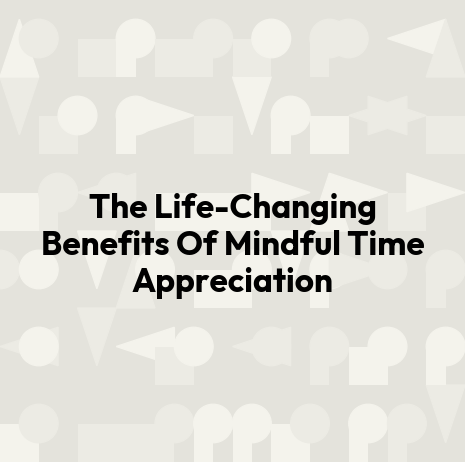 The Life-Changing Benefits Of Mindful Time Appreciation