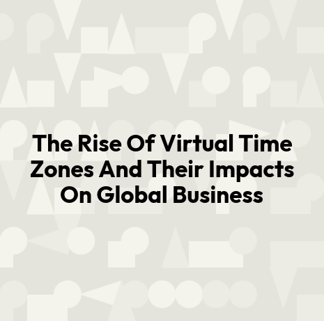 The Rise Of Virtual Time Zones And Their Impacts On Global Business