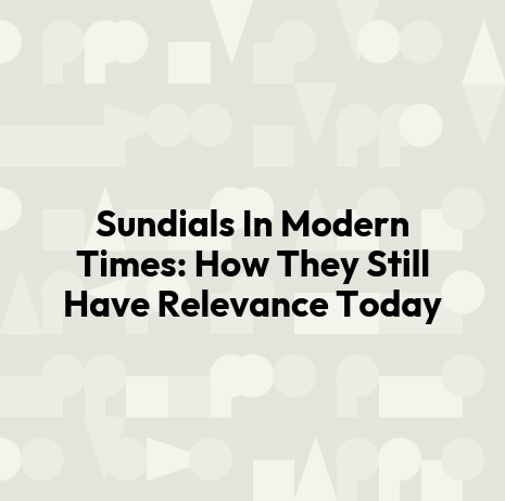 Sundials In Modern Times: How They Still Have Relevance Today