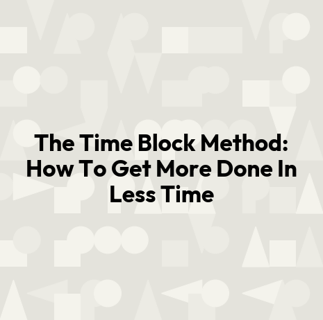 The Time Block Method: How To Get More Done In Less Time