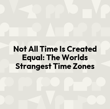 Not All Time Is Created Equal: The Worlds Strangest Time Zones
