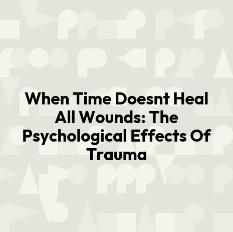 When Time Doesnt Heal All Wounds: The Psychological Effects Of Trauma