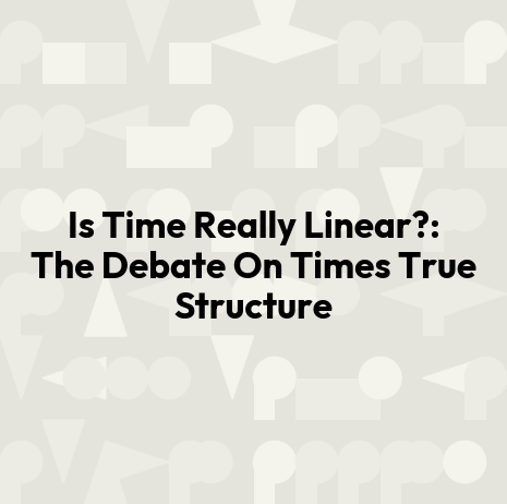 Is Time Really Linear?: The Debate On Times True Structure