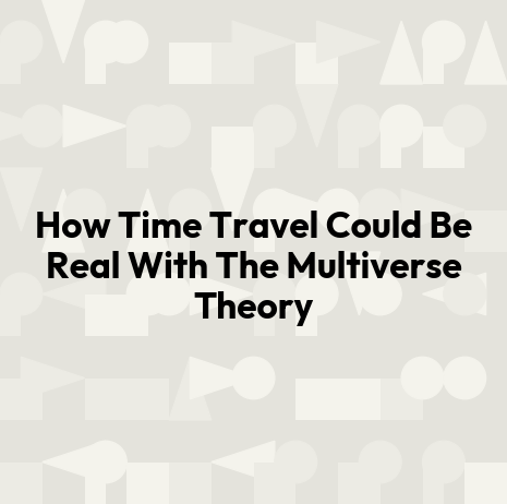 How Time Travel Could Be Real With The Multiverse Theory