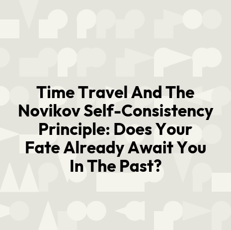 Time Travel And The Novikov Self-Consistency Principle: Does Your Fate Already Await You In The Past?