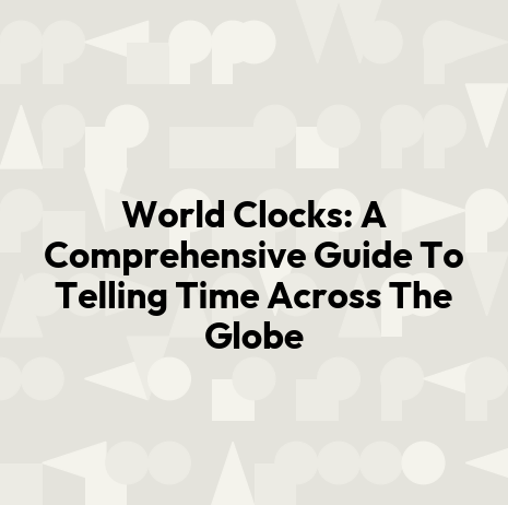 World Clocks: A Comprehensive Guide To Telling Time Across The Globe