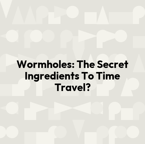 Wormholes: The Secret Ingredients To Time Travel?