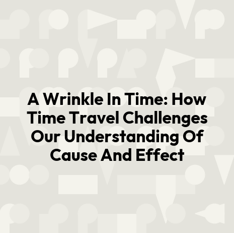A Wrinkle In Time: How Time Travel Challenges Our Understanding Of Cause And Effect